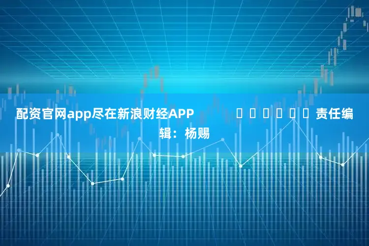 配资官网app尽在新浪财经APP            						责任编辑：杨赐