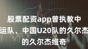 股票配资app曾执教中国亚运队、中国U20队的久尔杰维奇