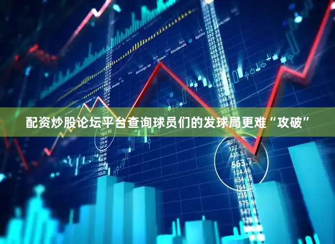 配资炒股论坛平台查询球员们的发球局更难“攻破”