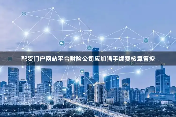 配资门户网站平台财险公司应加强手续费核算管控