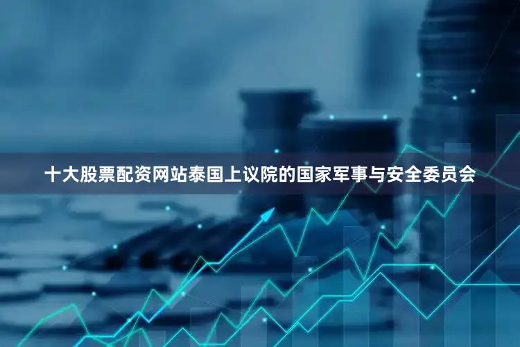十大股票配资网站泰国上议院的国家军事与安全委员会