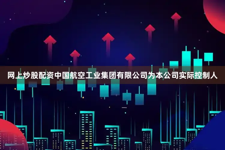 网上炒股配资中国航空工业集团有限公司为本公司实际控制人
