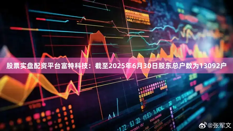 股票实盘配资平台富特科技：截至2025年6月30日股东总户数为13092户
