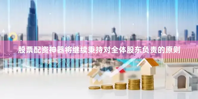 股票配资神器将继续秉持对全体股东负责的原则