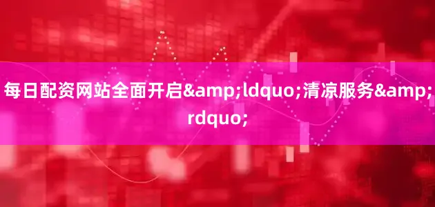 每日配资网站全面开启&ldquo;清凉服务&rdquo;