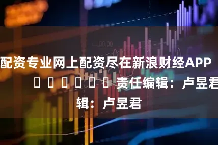 配资专业网上配资尽在新浪财经APP            						责任编辑：卢昱君