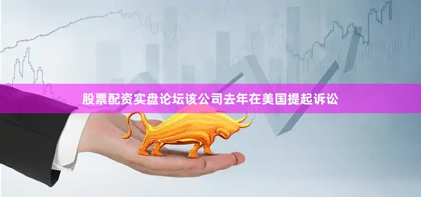 股票配资实盘论坛该公司去年在美国提起诉讼