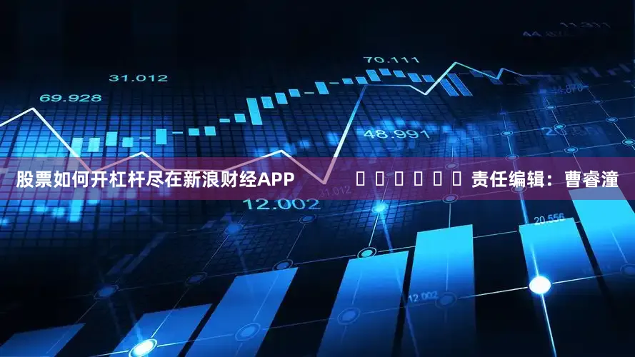 股票如何开杠杆尽在新浪财经APP            						责任编辑：曹睿潼