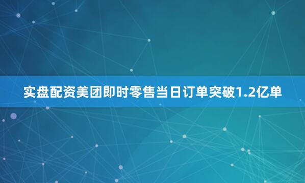 实盘配资美团即时零售当日订单突破1.2亿单