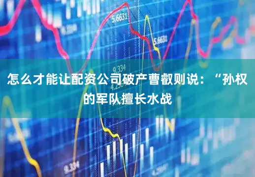 怎么才能让配资公司破产曹叡则说：“孙权的军队擅长水战