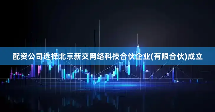 配资公司选择北京新交网络科技合伙企业(有限合伙)成立