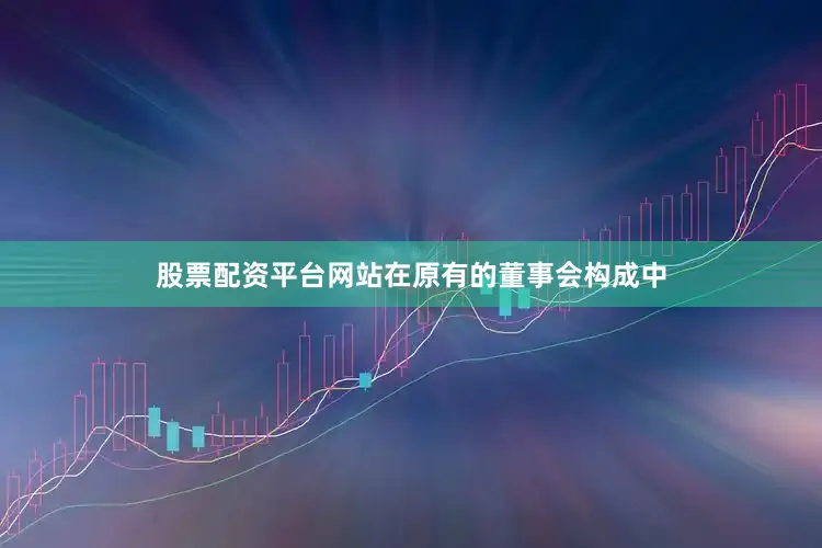 股票配资平台网站在原有的董事会构成中