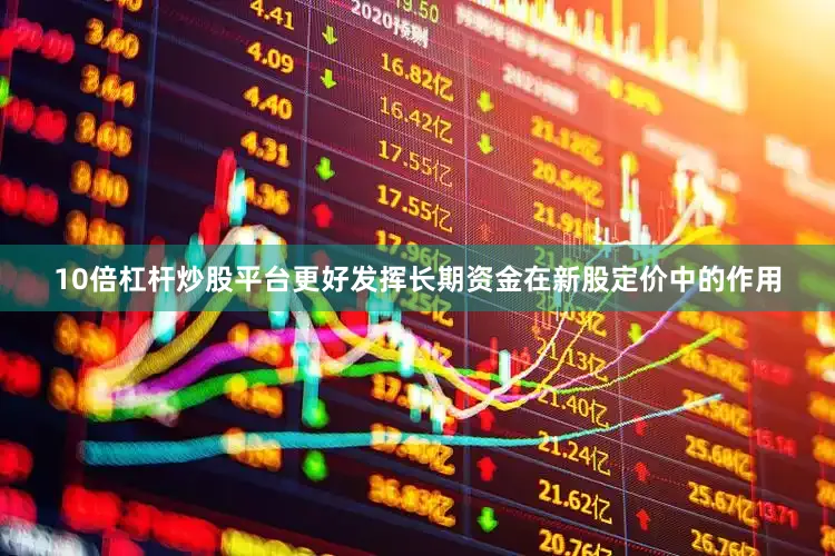 10倍杠杆炒股平台更好发挥长期资金在新股定价中的作用