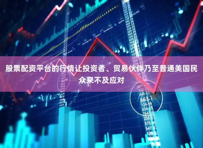 股票配资平台的行情让投资者、贸易伙伴乃至普通美国民众来不及应对