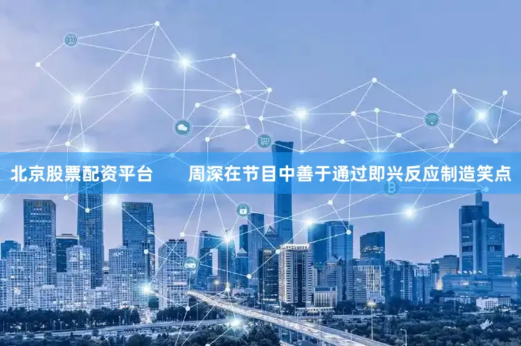 北京股票配资平台       周深在节目中善于通过即兴反应制造笑点