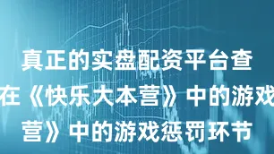 真正的实盘配资平台查询关晓彤在《快乐大本营》中的游戏惩罚环节