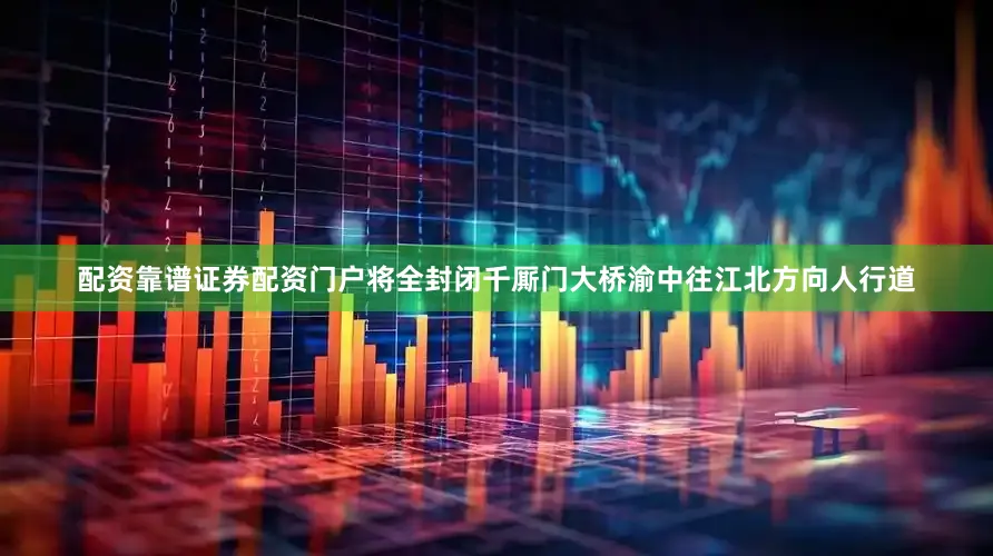 配资靠谱证券配资门户将全封闭千厮门大桥渝中往江北方向人行道