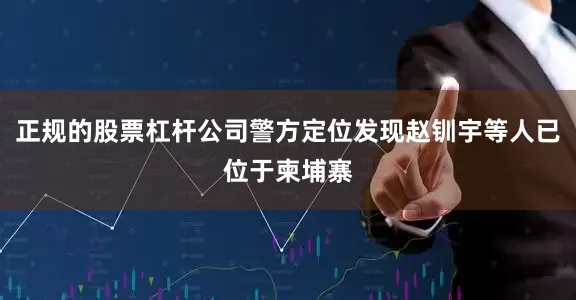 正规的股票杠杆公司警方定位发现赵钏宇等人已位于柬埔寨