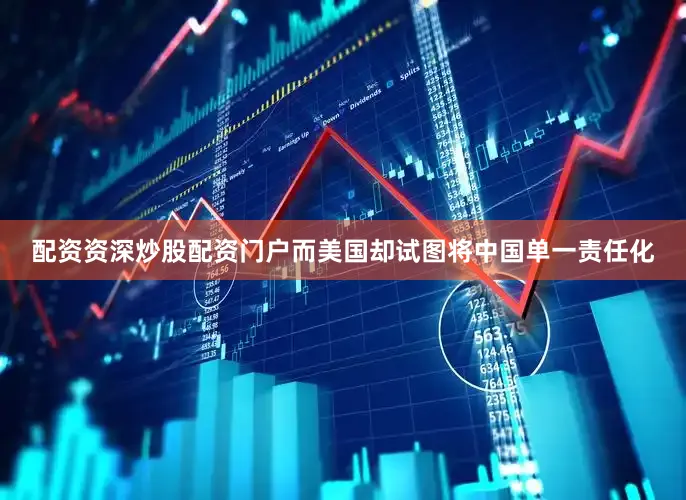 配资资深炒股配资门户而美国却试图将中国单一责任化