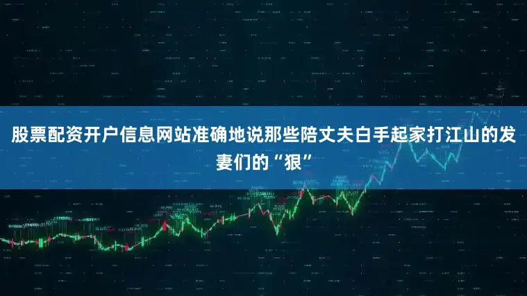 股票配资开户信息网站准确地说那些陪丈夫白手起家打江山的发妻们的“狠”