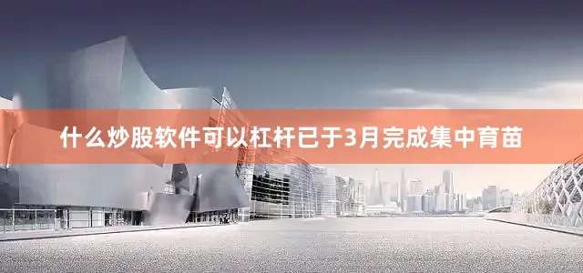 什么炒股软件可以杠杆已于3月完成集中育苗