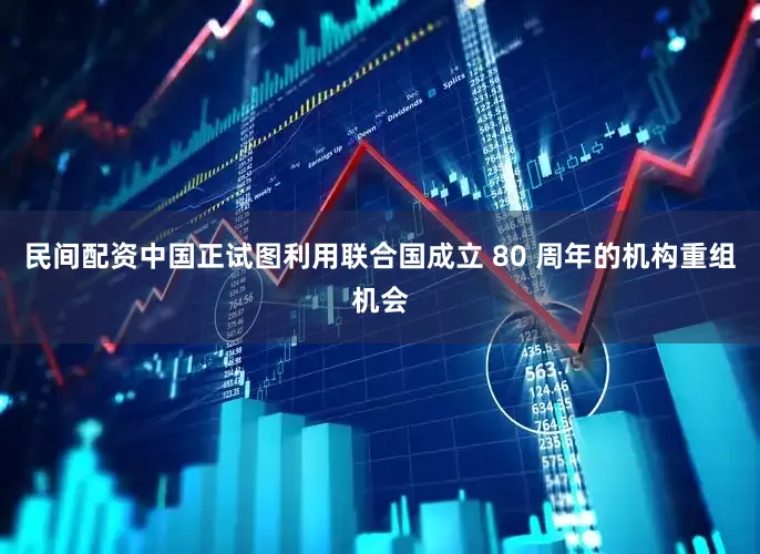 民间配资中国正试图利用联合国成立 80 周年的机构重组机会