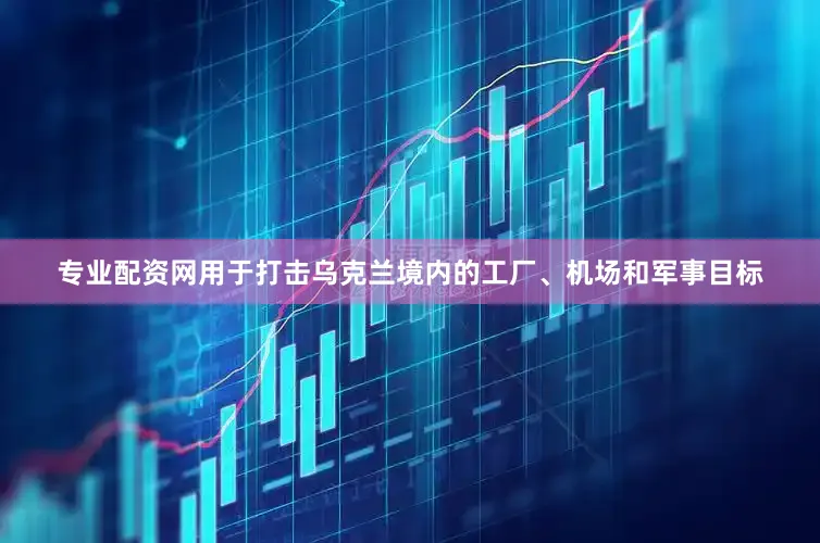 专业配资网用于打击乌克兰境内的工厂、机场和军事目标