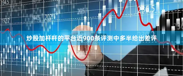 炒股加杆杆的平台近900条评测中多半给出差评