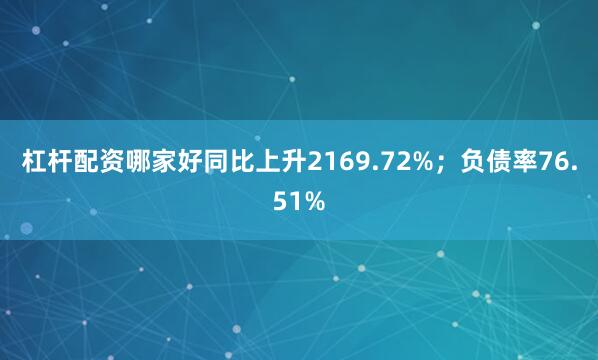 杠杆配资哪家好同比上升2169.72%；负债率76.51%