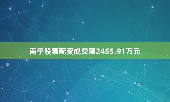 南宁股票配资成交额2455.91万元