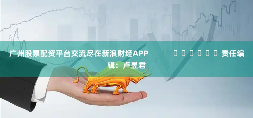 广州股票配资平台交流尽在新浪财经APP            						责任编辑：卢昱君