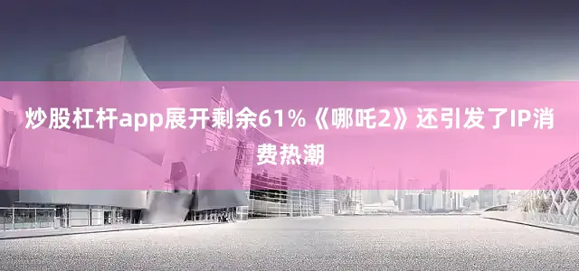 炒股杠杆app展开剩余61%《哪吒2》还引发了IP消费热潮