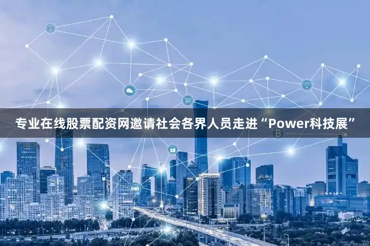 专业在线股票配资网邀请社会各界人员走进“Power科技展”