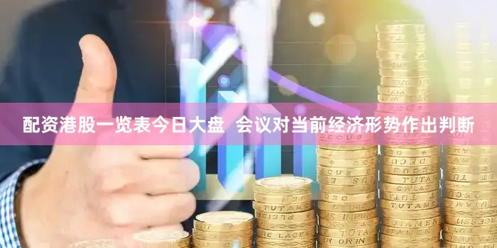 配资港股一览表今日大盘  会议对当前经济形势作出判断