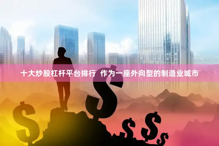 十大炒股杠杆平台排行  作为一座外向型的制造业城市