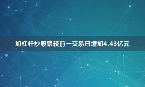 加杠杆炒股票较前一交易日增加4.43亿元