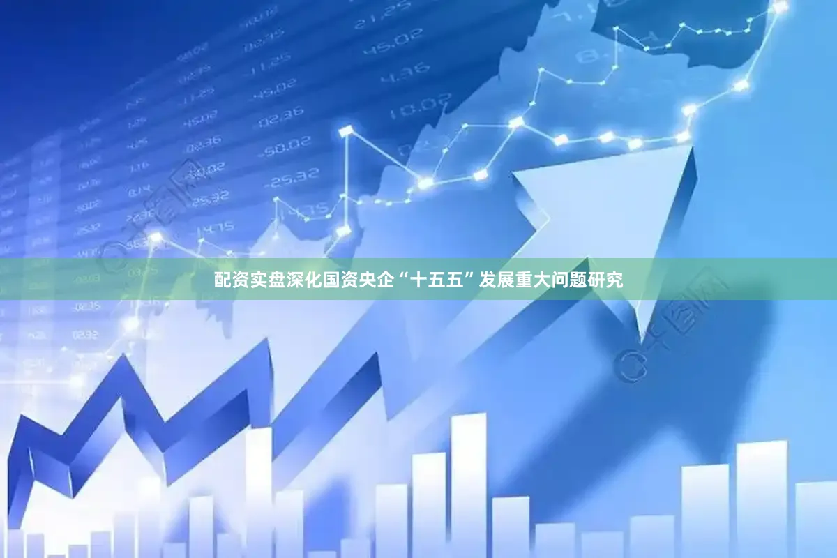 配资实盘深化国资央企“十五五”发展重大问题研究