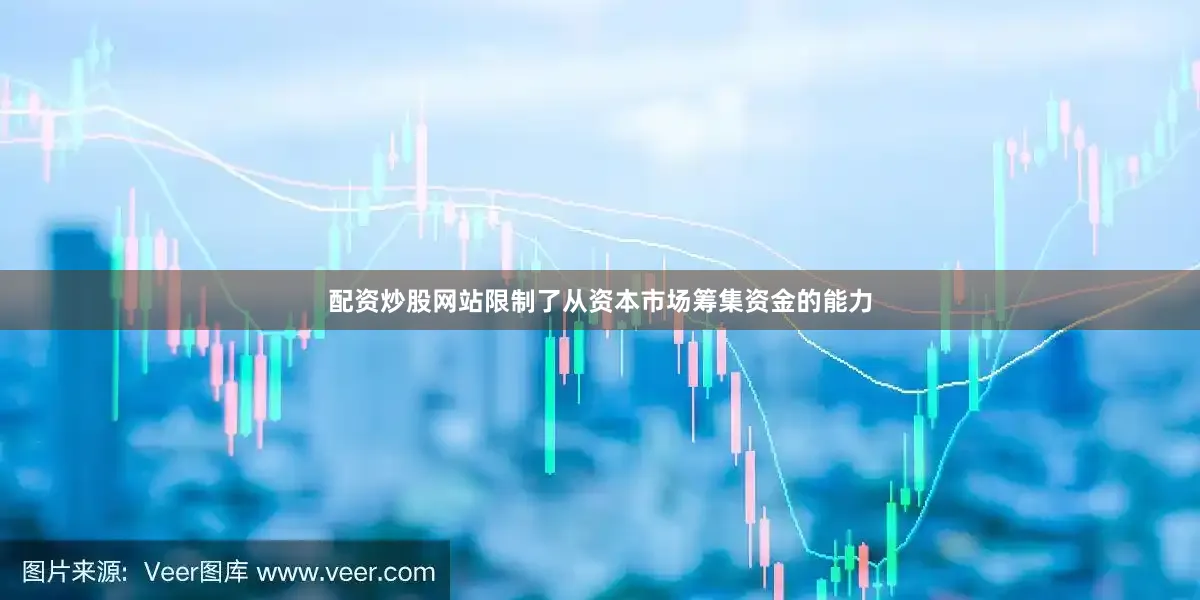 配资炒股网站限制了从资本市场筹集资金的能力