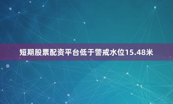 短期股票配资平台低于警戒水位15.48米