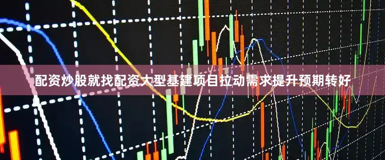 配资炒股就找配资大型基建项目拉动需求提升预期转好