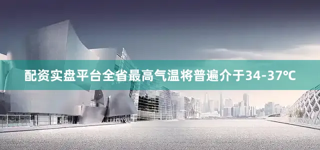 配资实盘平台全省最高气温将普遍介于34-37℃