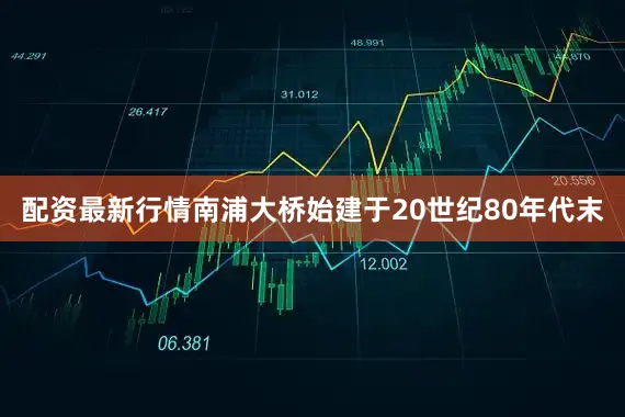 配资最新行情南浦大桥始建于20世纪80年代末