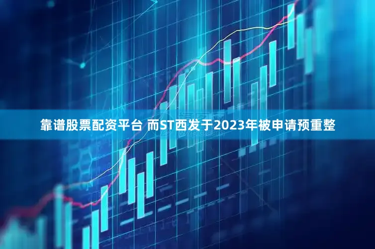 靠谱股票配资平台 而ST西发于2023年被申请预重整