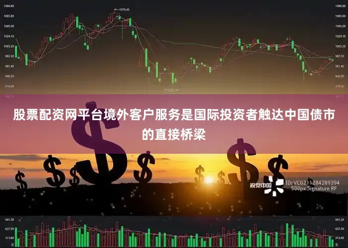 股票配资网平台境外客户服务是国际投资者触达中国债市的直接桥梁