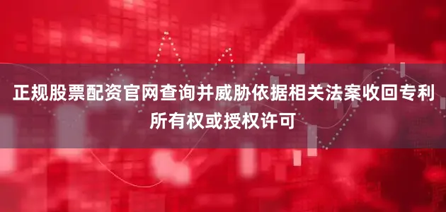 正规股票配资官网查询并威胁依据相关法案收回专利所有权或授权许可
