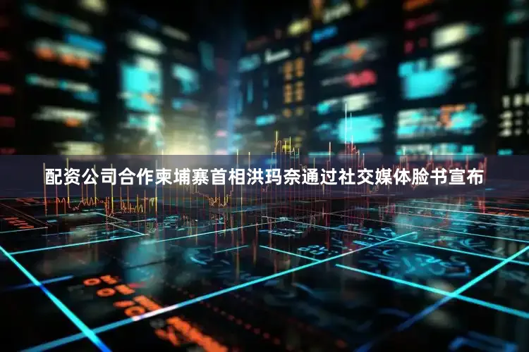 配资公司合作柬埔寨首相洪玛奈通过社交媒体脸书宣布