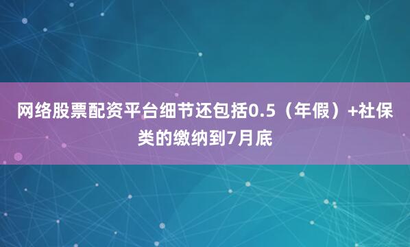 网络股票配资平台细节还包括0.5（年假）+社保类的缴纳到7月底