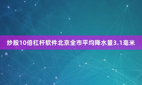 炒股10倍杠杆软件北京全市平均降水量3.1毫米