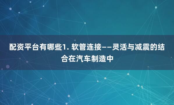 配资平台有哪些1. 软管连接——灵活与减震的结合在汽车制造中
