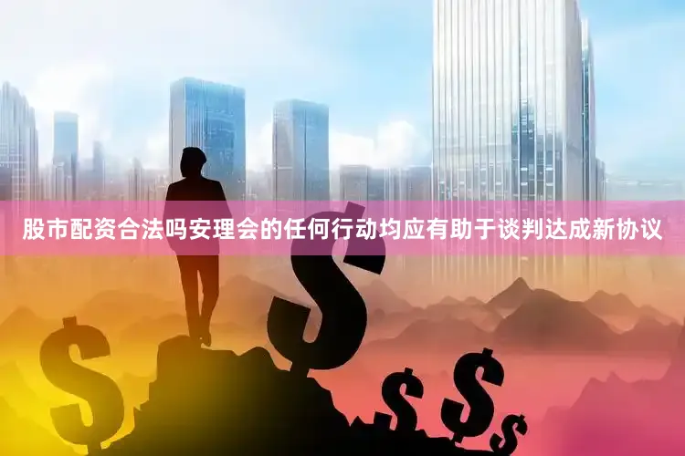 股市配资合法吗安理会的任何行动均应有助于谈判达成新协议